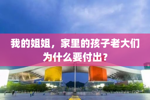 我的姐姐，家里的孩子老大們?yōu)槭裁匆冻觯?></div><div   id=