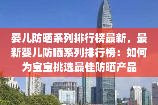 嬰液壓動力機械,元件制造兒防曬系列排行榜最新，最新嬰兒防曬系列排行榜：如何為寶寶挑選最佳防曬產(chǎn)品