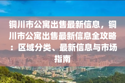 銅川市公寓出售最新信息，銅川市公寓出售最新信息全攻略：區(qū)域分類、最新信息與市場指南液壓動力機械,元件制造