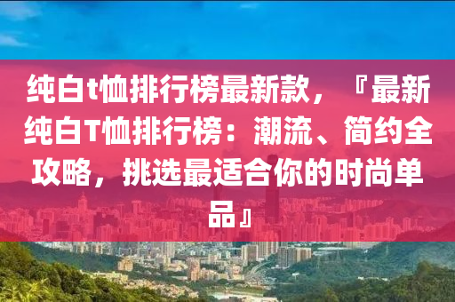 純白t恤排行榜最新款，『最新純白T恤排行榜：潮流、簡約全攻略，挑選最適合你的時尚單品』液壓動力機械,元件制造