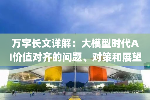 萬字長文詳解：大模型時代AI價值對齊的問題、對策和展望液壓動力機(jī)械,元件制造