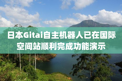 日本Gitai自主機(jī)器人已液壓動(dòng)力機(jī)械,元件制造在國(guó)際空間站順利完成功能演示