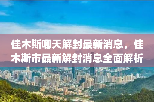 佳木斯哪天解封最新消息，佳液壓動力機械,元件制造木斯市最新解封消息全面解析