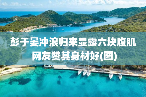 彭于晏沖浪歸來顯露六塊腹肌 網友贊其身材好(圖)液壓動力機械,元件制造