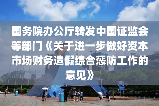 國務院辦公廳轉發(fā)中國證監(jiān)會等部門《關于進一步做好資本市場財務造假綜合懲防工作的意見》液壓動力機械,元件制造