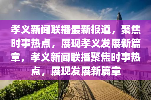 孝義新聞聯(lián)播最新報(bào)道，聚焦時(shí)事熱點(diǎn)，展現(xiàn)孝義發(fā)展新篇章，孝義新聞聯(lián)播聚焦時(shí)事熱點(diǎn)，展現(xiàn)發(fā)展新篇章