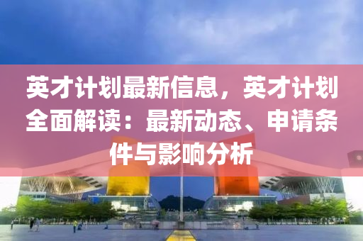 英才計劃最新信息，英才計劃全面解讀：最新動態(tài)、申請條件與影響分析