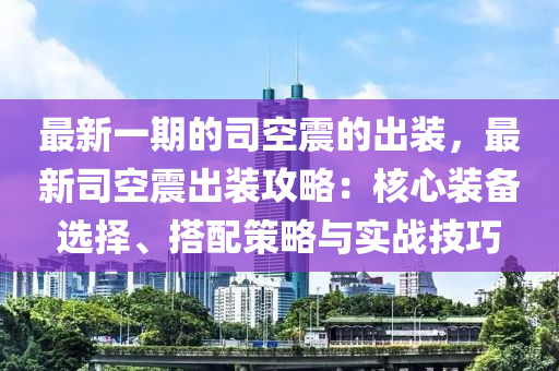 最新一期的司空震的出裝，最新司空震出裝攻略：核心裝備選擇、搭配策略與實戰(zhàn)技巧液壓動力機械,元件制造