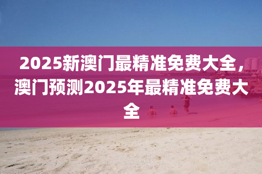 2025新澳門最精準(zhǔn)免費(fèi)大全，澳門預(yù)測(cè)2025年最精準(zhǔn)免費(fèi)大全液壓動(dòng)力機(jī)械,元件制造