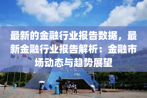 最新的金融行業(yè)報(bào)告數(shù)據(jù)，最新金融行業(yè)報(bào)告解析：金融市場(chǎng)動(dòng)態(tài)與趨勢(shì)展望液壓動(dòng)力機(jī)械,元件制造