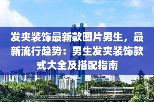 發(fā)夾裝飾最新款圖片男生，最新流行趨液壓動力機械,元件制造勢：男生發(fā)夾裝飾款式大全及搭配指南