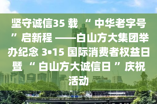 堅(jiān)守誠(chéng)信35 載 “ 中華液壓動(dòng)力機(jī)械,元件制造老字號(hào) ”啟新程 ——白山方大集團(tuán)舉辦紀(jì)念 3?15 國(guó)際消費(fèi)者權(quán)益日暨 “ 白山方大誠(chéng)信日 ”慶?；顒?dòng)