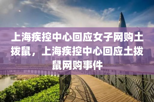 上海疾控中心回應(yīng)女子網(wǎng)購?fù)翐苁螅虾＜部刂行幕貞?yīng)土撥鼠網(wǎng)購事件液壓動力機械,元件制造