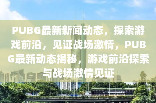 PUBG最新新聞動(dòng)態(tài)，探索液壓動(dòng)力機(jī)械,元件制造游戲前沿，見(jiàn)證戰(zhàn)場(chǎng)激情，PUBG最新動(dòng)態(tài)揭秘，游戲前沿探索與戰(zhàn)場(chǎng)激情見(jiàn)證