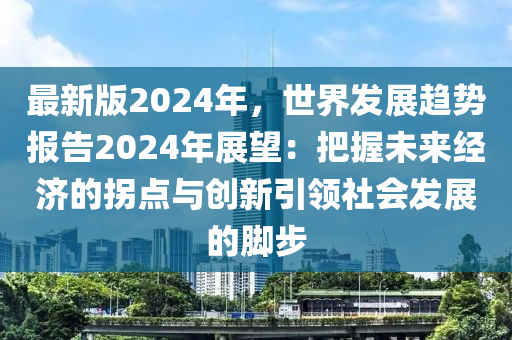 最新版2024年，世界發(fā)展趨勢(shì)報(bào)告2024年展望：把握未來經(jīng)濟(jì)的拐點(diǎn)與創(chuàng)新引領(lǐng)社會(huì)發(fā)展的腳步