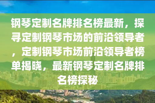 鋼琴定制名牌排名榜最新，探尋定制鋼琴市場(chǎng)的前沿領(lǐng)導(dǎo)者，定制鋼琴市場(chǎng)前沿領(lǐng)導(dǎo)者榜單揭曉，最新鋼琴定制名牌排名榜探秘