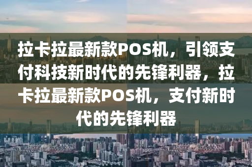 拉卡拉最新款POS機，引領支付科技新時代的先鋒利器，拉卡拉最新款POS機，支付新時代的先鋒利器