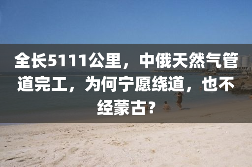 全長5111公里，中俄天然氣管道完工，為何寧愿繞道，也不經(jīng)蒙古？