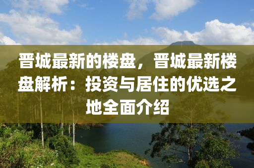 晉城最新的樓盤，晉城最新樓盤解析：投資與居住的優(yōu)選之地全面介紹