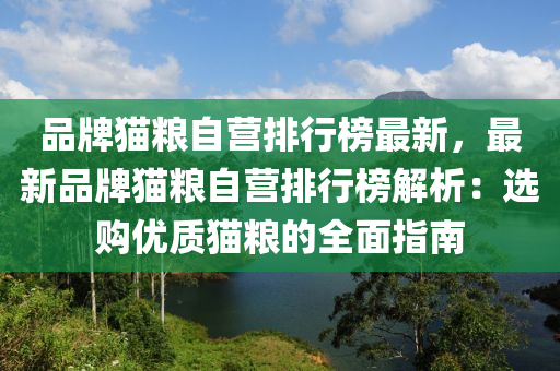 品牌貓糧自營排行榜最新，最新品牌貓糧自營排行榜解析：選購優(yōu)質(zhì)貓糧的全面指南液壓動力機(jī)械,元件制造