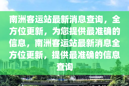 南洲客運(yùn)站最新消息查詢，全方位更新，為您提供最準(zhǔn)確的信息，南洲客運(yùn)站最新消息全方位更新，提供最準(zhǔn)確的信息查詢