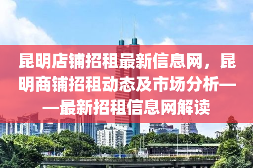 昆明店鋪招租最新信息網(wǎng)，昆明商鋪招租動(dòng)態(tài)及市場(chǎng)分析——最新招租信息網(wǎng)解讀