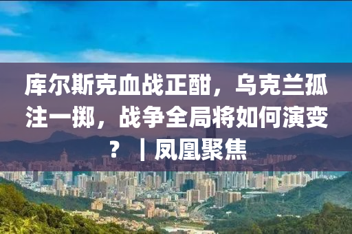 庫爾斯克血戰(zhàn)正酣，烏克蘭孤注一擲，戰(zhàn)爭全局將如何演變？｜鳳凰聚焦