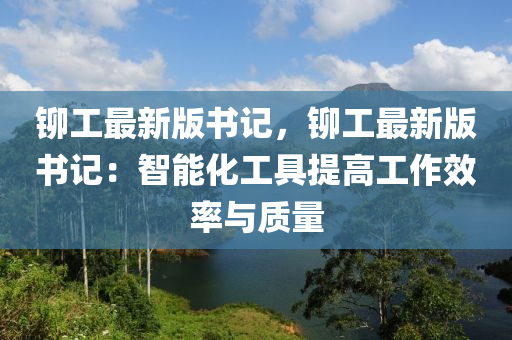 鉚工最新版書記，鉚工最新版書記：智能化工具提高工作效率與質(zhì)量