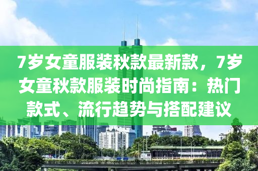 7歲女童服裝秋款最新款，7歲女童秋款服裝時(shí)尚指南：熱門款式、流行趨勢(shì)與搭配建議