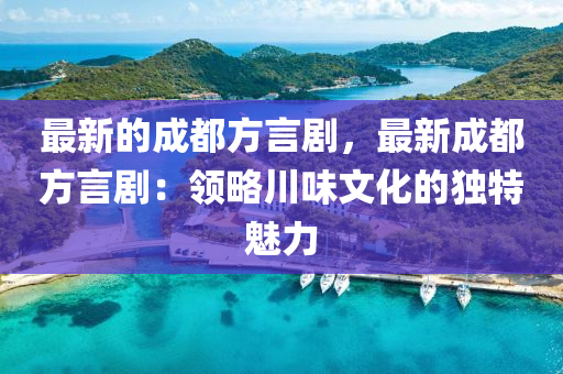 最新的成都方言劇，最新成都方言?。侯I(lǐng)略川味文化的獨特魅力