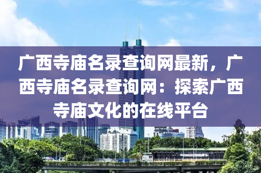 廣西寺廟名錄查詢網(wǎng)最新，廣西寺廟名錄查詢網(wǎng)：探索廣西寺廟文化的在線平臺