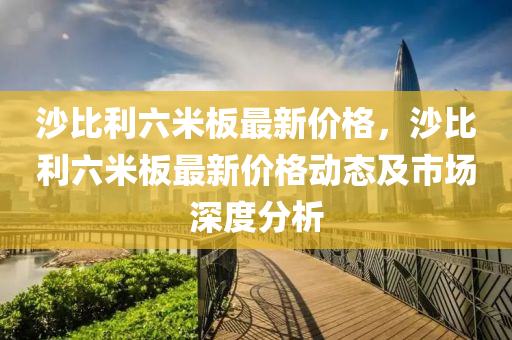 沙比利六米板最新價格，沙比利六米板最新價格動態(tài)及市場深度分析液壓動力機械,元件制造