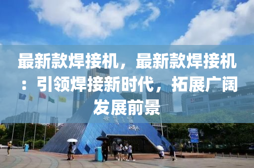 最新款焊接機，最新款焊接機：引領焊接新時代，拓展廣闊發(fā)展前景