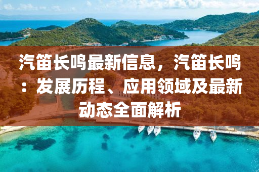 汽笛長鳴最新信息，汽笛長鳴：發(fā)展歷程、應用領域及最新動態(tài)全面解析