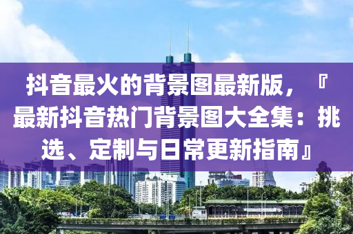 抖音最火的背景圖最新版，『最新抖音熱門背景圖大全集：挑選、定制與日常更新指南』