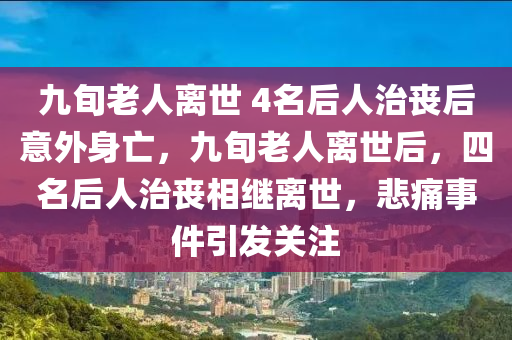 九旬老人離世 4名后人治喪后意外身亡，九旬老人離世后，液壓動(dòng)力機(jī)械,元件制造四名后人治喪相繼離世，悲痛事件引發(fā)關(guān)注