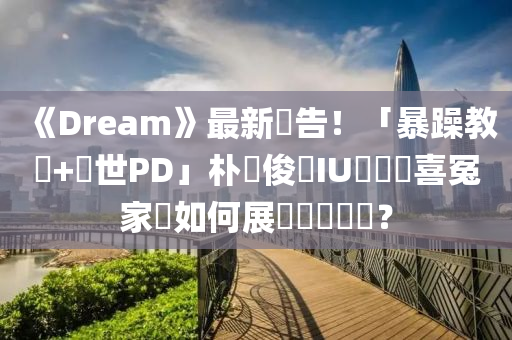 《Dream》最新預(yù)告！「暴躁教練+厭世PD」樸敘俊與IU這對歡喜冤家該如何展開戀愛關(guān)係？