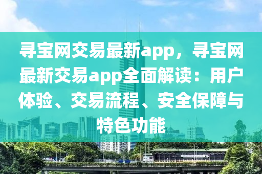 尋寶網(wǎng)交易最新app，尋寶網(wǎng)最新交易app全面解讀：用戶體驗、交易流程、安全保障與特色功能液壓動力機械,元件制造