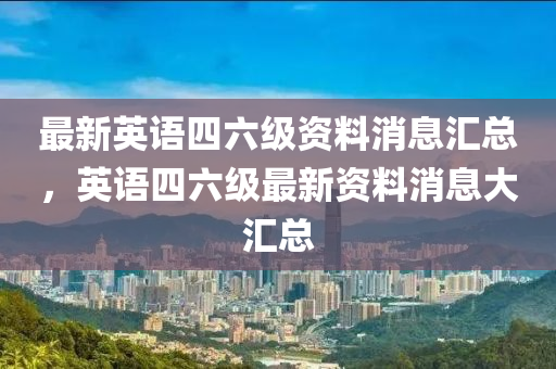 最新英語四六級資料消息匯總，英語四六級最新資料消息大匯總液壓動力機械,元件制造