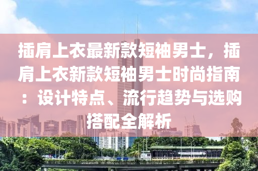 插肩上衣最新款短袖男士液壓動力機(jī)械,元件制造，插肩上衣新款短袖男士時尚指南：設(shè)計特點、流行趨勢與選購搭配全解析