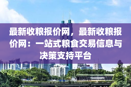 最新收糧報(bào)價(jià)網(wǎng)，最新收糧報(bào)價(jià)網(wǎng)：一站式糧食交易信息與決策支持平臺(tái)液壓動(dòng)力機(jī)械,元件制造