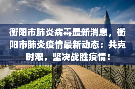 衡陽市肺炎病毒最新消息，衡陽市肺炎疫情最新動態(tài)：共克時艱，堅決戰(zhàn)勝疫情！液壓動力機械,元件制造