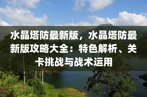 水晶塔防最新版，水晶塔防最新版攻略大全：特色解析、關(guān)卡挑戰(zhàn)與戰(zhàn)術(shù)運(yùn)用液壓動(dòng)力機(jī)械,元件制造