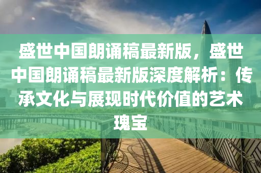 盛世中液壓動力機(jī)械,元件制造國朗誦稿最新版，盛世中國朗誦稿最新版深度解析：傳承文化與展現(xiàn)時代價值的藝術(shù)瑰寶