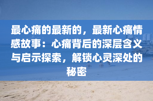 最心痛的最新的，最新心痛情感故事：心痛背后的深層含義與啟示探索，解鎖心靈深處液壓動(dòng)力機(jī)械,元件制造的秘密