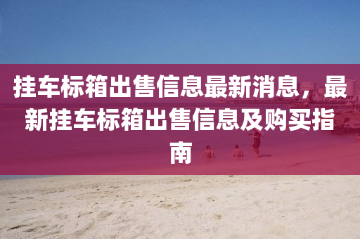 掛車標箱出售信液壓動力機械,元件制造息最新消息，最新掛車標箱出售信息及購買指南