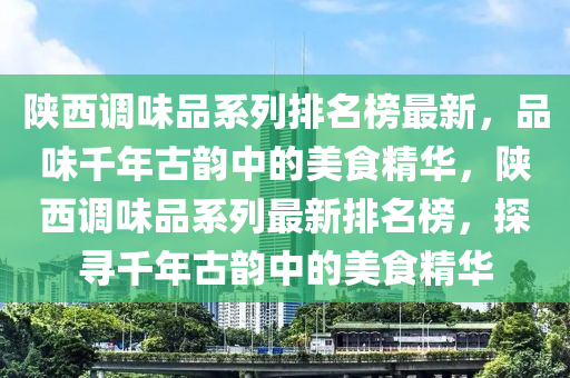 陜西調(diào)味品系列排名榜最新，品味千年古韻中的美食精華，陜西調(diào)味品系列最新排名榜，探尋千年古韻中的美食精華液壓動力機械,元件制造