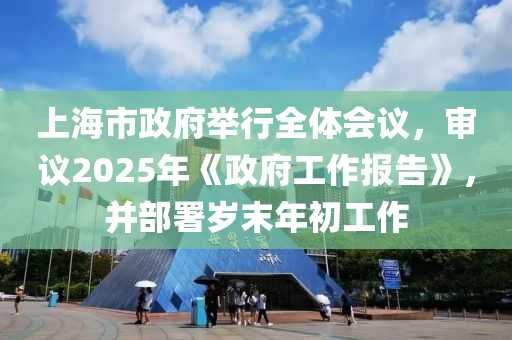 上海市政府舉行全體會議，審液壓動力機械,元件制造議2025年《政府工作報告》，并部署歲末年初工作