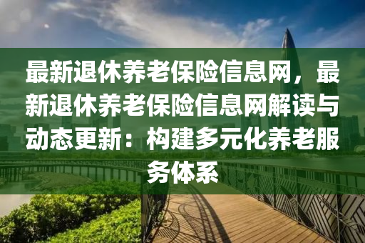 最新退休養(yǎng)老保險信息網(wǎng)，最新退休養(yǎng)老保險信息網(wǎng)解讀與動態(tài)更新：構(gòu)建多元化養(yǎng)老服務(wù)體系液壓動力機(jī)械,元件制造