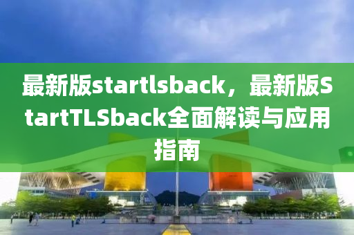 最新版startlsback，最新版StartTLSback全面解讀與應(yīng)用指南液壓動(dòng)力機(jī)械,元件制造